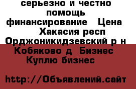 серьезно и честно помощь финансирование › Цена ­ 10 - Хакасия респ., Орджоникидзевский р-н, Кобяково д. Бизнес » Куплю бизнес   